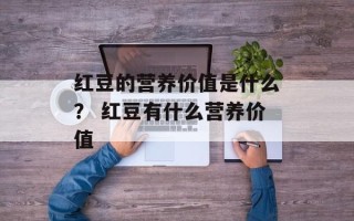 红豆的营养价值是什么？ 红豆有什么营养价值