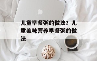 儿童早餐粥的做法？儿童美味营养早餐粥的做法