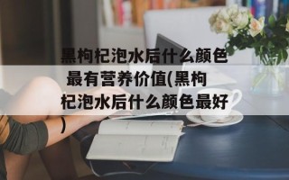 黑枸杞泡水后什么颜色 最有营养价值(黑枸杞泡水后什么颜色最好)