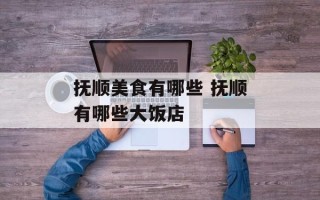 抚顺美食有哪些 抚顺有哪些大饭店