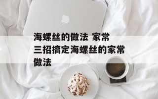 海螺丝的做法 家常 三招搞定海螺丝的家常做法