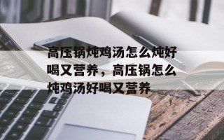 高压锅炖鸡汤怎么炖好喝又营养，高压锅怎么炖鸡汤好喝又营养