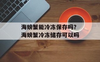 海螃蟹能冷冻保存吗？海螃蟹冷冻储存可以吗