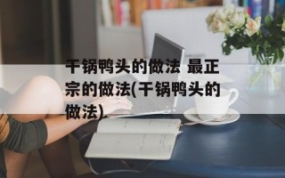 干锅鸭头的做法 最正宗的做法(干锅鸭头的做法)