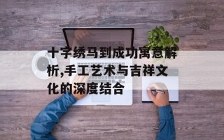 十字绣马到成功寓意解析,手工艺术与吉祥文化的深度结合