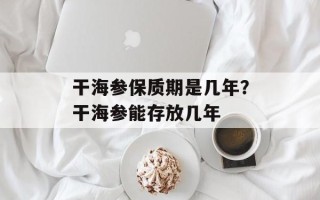 干海参保质期是几年？干海参能存放几年