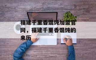 福建千里香馄饨加盟官网，福建千里香馄饨的来历
