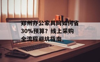 郑州办公家具网如何省30%预算？线上采购全流程避坑指南