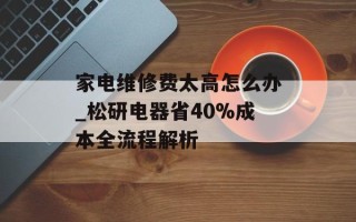 家电维修费太高怎么办_松研电器省40%成本全流程解析