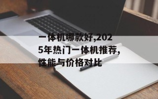 一体机哪款好,2025年热门一体机推荐,性能与价格对比