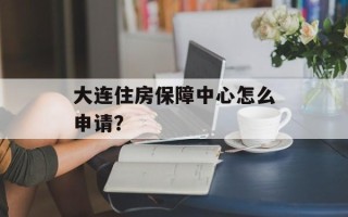大连住房保障中心怎么申请？