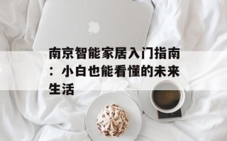 南京智能家居入门指南：小白也能看懂的未来生活
