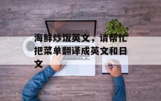 海鲜炒饭英文，请帮忙把菜单翻译成英文和日文