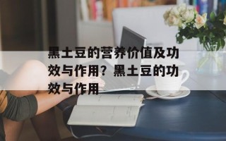 黑土豆的营养价值及功效与作用？黑土豆的功效与作用