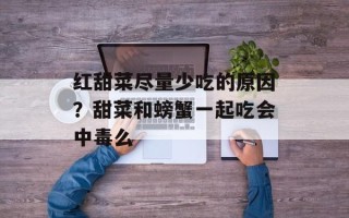 红甜菜尽量少吃的原因？甜菜和螃蟹一起吃会中毒么