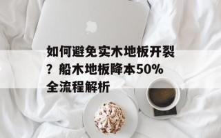 如何避免实木地板开裂？船木地板降本50%全流程解析