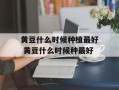 黄豆什么时候种植最好 黄豆什么时候种最好