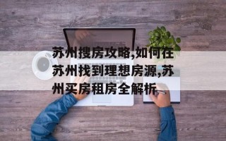 苏州搜房攻略,如何在苏州找到理想房源,苏州买房租房全解析