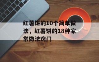 红薯饼的10个简单做法，红薯饼的18种家常做法窍门