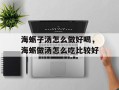 海蛎子汤怎么做好喝，海蛎做汤怎么吃比较好