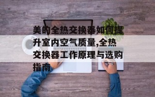 美的全热交换器如何提升室内空气质量,全热交换器工作原理与选购指南