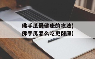 佛手瓜最健康的吃法(佛手瓜怎么吃更健康)