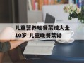儿童营养晚餐菜谱大全10岁 儿童晚餐菜谱