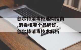 创尔特消毒柜选购指南,消毒柜哪个品牌好,创尔特消毒技术解析
