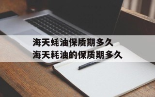 海天蚝油保质期多久 海天耗油的保质期多久