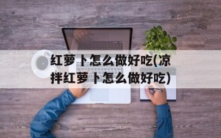 红萝卜怎么做好吃(凉拌红萝卜怎么做好吃)