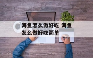 海鱼怎么做好吃 海鱼怎么做好吃简单
