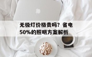 无极灯价格贵吗？省电50%的照明方案解析
