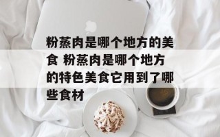 粉蒸肉是哪个地方的美食 粉蒸肉是哪个地方的特色美食它用到了哪些食材