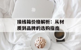接线箱价格解析：从材质到品牌的选购指南