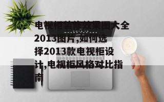 电视柜装修效果图大全2013图片,如何选择2013款电视柜设计,电视柜风格对比指南