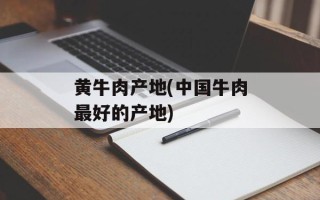 黄牛肉产地(中国牛肉最好的产地)