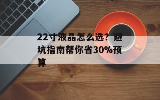 22寸液晶怎么选？避坑指南帮你省30%预算