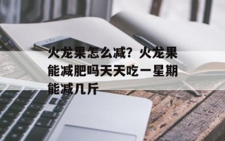火龙果怎么减？火龙果能减肥吗天天吃一星期能减几斤