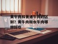 黄牛肉和普通牛肉的区别？黄牛肉和水牛肉哪种好吃