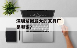 深圳龙岗最大的家具厂是哪家？