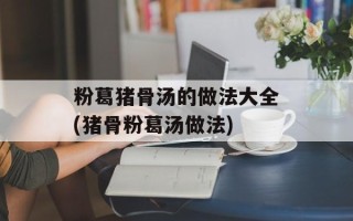 粉葛猪骨汤的做法大全(猪骨粉葛汤做法)