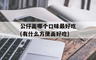 公仔面哪个口味最好吃(有什么方便面好吃)