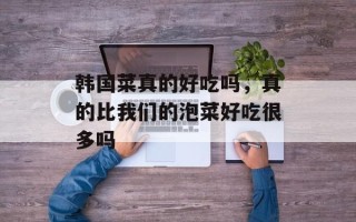 韩国菜真的好吃吗，真的比我们的泡菜好吃很多吗