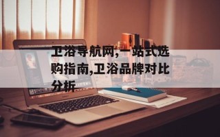 卫浴导航网,一站式选购指南,卫浴品牌对比分析