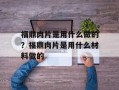 福鼎肉片是用什么做的？福鼎肉片是用什么材料做的