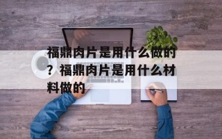 福鼎肉片是用什么做的？福鼎肉片是用什么材料做的