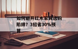 如何避开红木家具选购陷阱？3招省30%预算