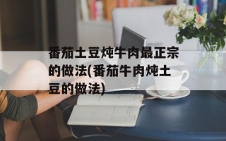 番茄土豆炖牛肉最正宗的做法(番茄牛肉炖土豆的做法)