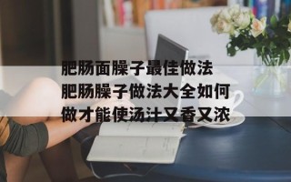 肥肠面臊子最佳做法 肥肠臊子做法大全如何做才能使汤汁又香又浓