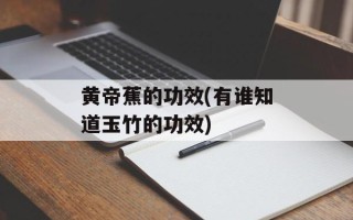 黄帝蕉的功效(有谁知道玉竹的功效)